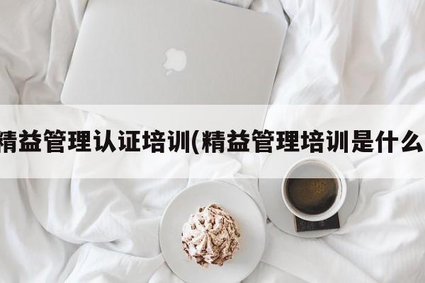 精益管理认证培训(精益管理培训是什么)