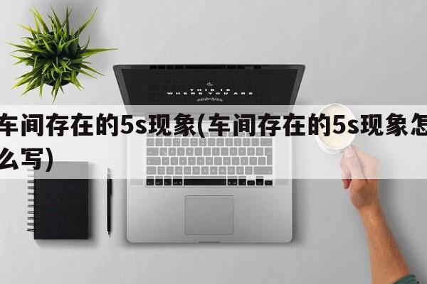 车间存在的5s现象(车间存在的5s现象怎么写)